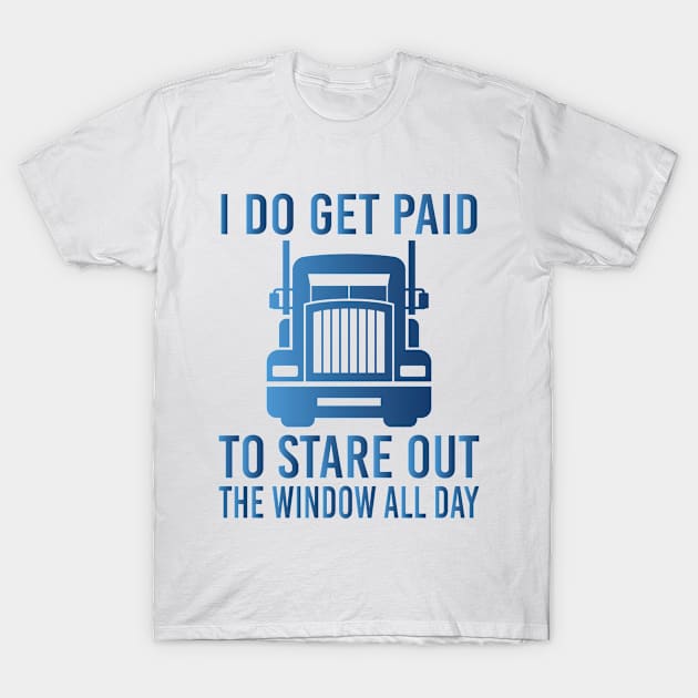 Funny Truck Driver, Truck Lover - I Do Get Paid To Stare Out The Window All Day T-Shirt by EleganceSpace